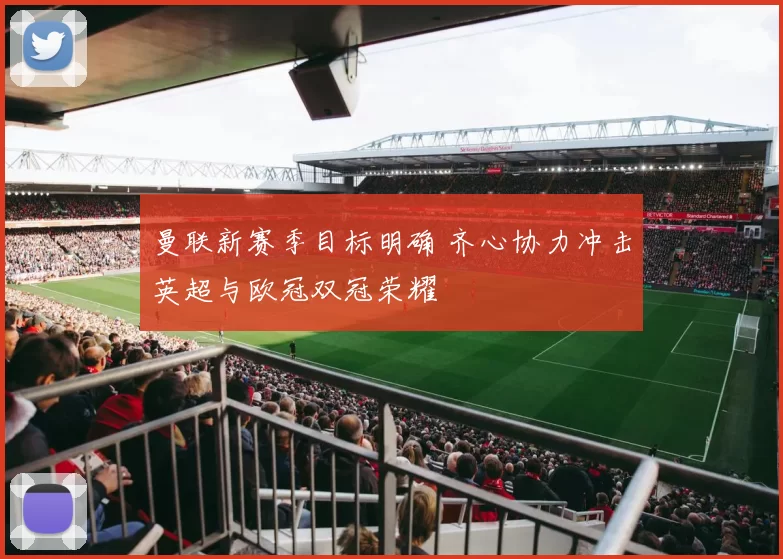 曼联新赛季目标明确 齐心协力冲击英超与欧冠双冠荣耀