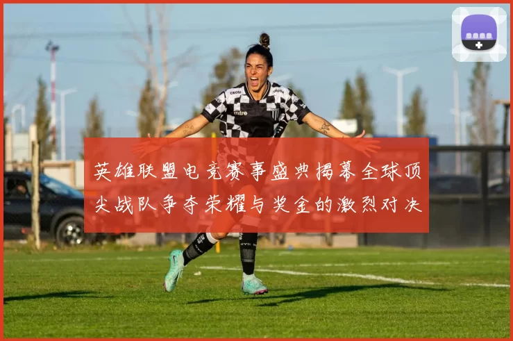 英雄联盟电竞赛事盛典揭幕全球顶尖战队争夺荣耀与奖金的激烈对决
