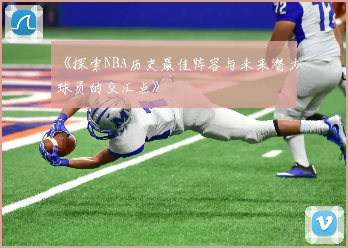 《探索NBA历史最佳阵容与未来潜力球员的交汇点》
