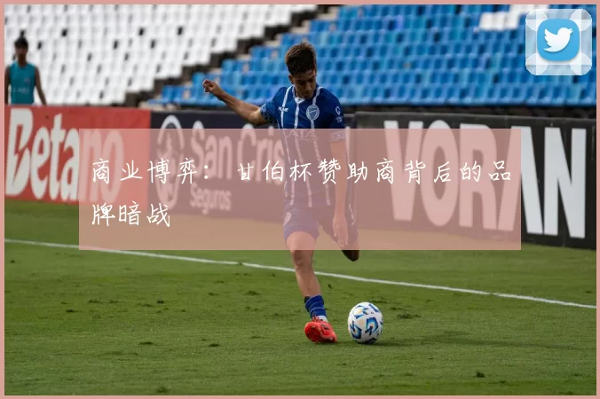 商业博弈：甘伯杯赞助商背后的品牌暗战