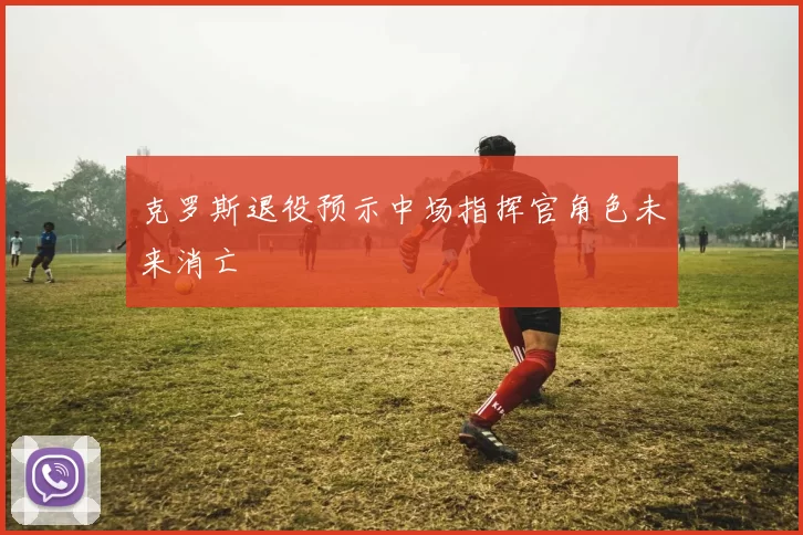 克罗斯退役预示中场指挥官角色未来消亡