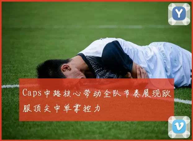 Caps中路核心带动全队节奏展现欧服顶尖中单掌控力