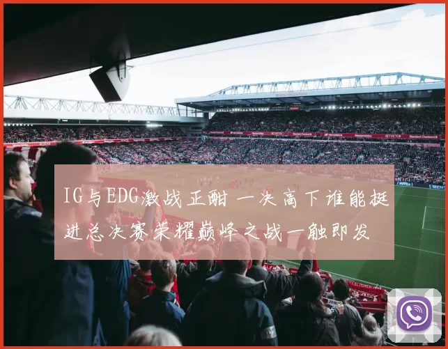 IG与EDG激战正酣 一决高下谁能挺进总决赛荣耀巅峰之战一触即发