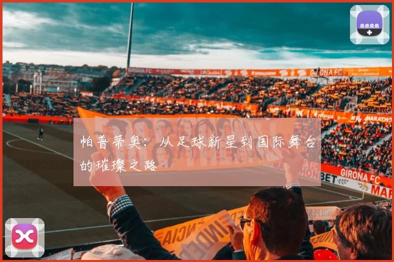 帕普蒂奥：从足球新星到国际舞台的璀璨之路