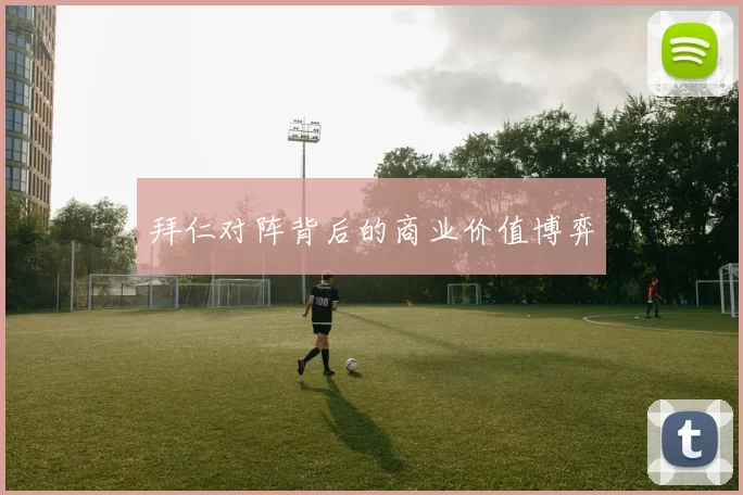 拜仁对阵背后的商业价值博弈