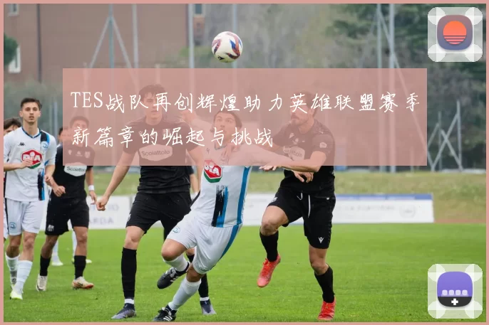 TES战队再创辉煌助力英雄联盟赛季新篇章的崛起与挑战