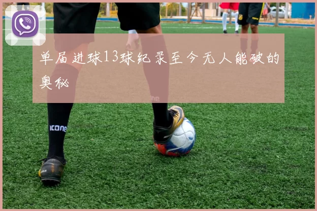 单届进球13球纪录至今无人能破的奥秘