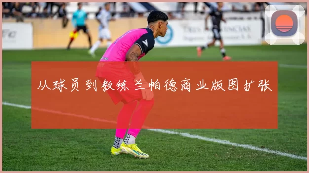 从球员到教练兰帕德商业版图扩张