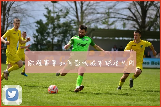 欧冠赛事如何影响城市球迷认同
