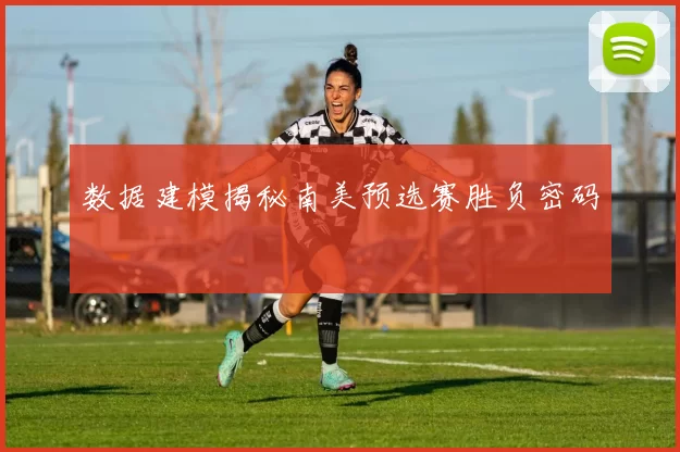 数据建模揭秘南美预选赛胜负密码