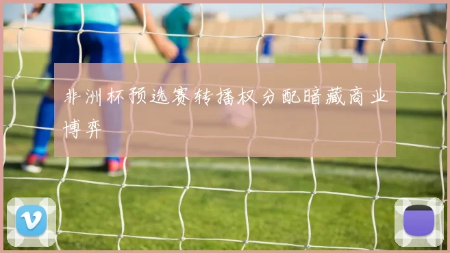 非洲杯预选赛转播权分配暗藏商业博弈
