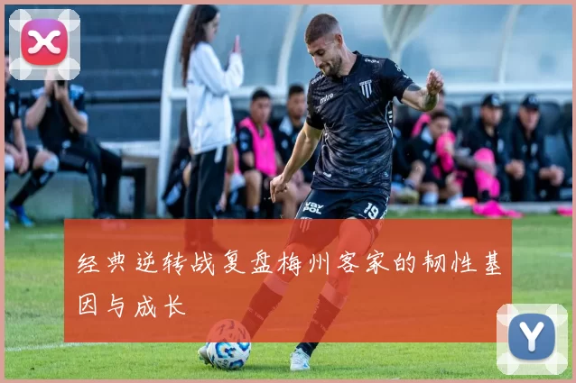 经典逆转战复盘梅州客家的韧性基因与成长