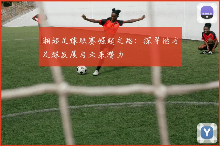 湘超足球联赛崛起之路：探寻地方足球发展与未来潜力