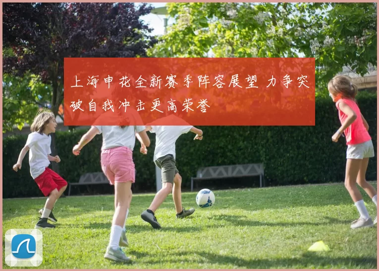 上海申花全新赛季阵容展望 力争突破自我冲击更高荣誉