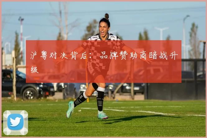 沪粤对决背后：品牌赞助商暗战升级
