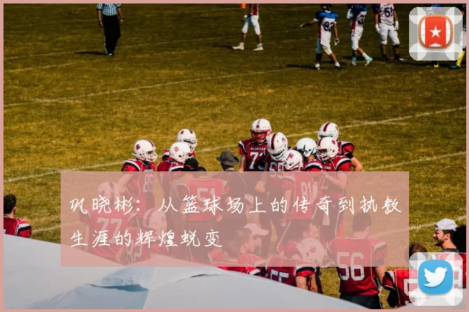 巩晓彬：从篮球场上的传奇到执教生涯的辉煌蜕变