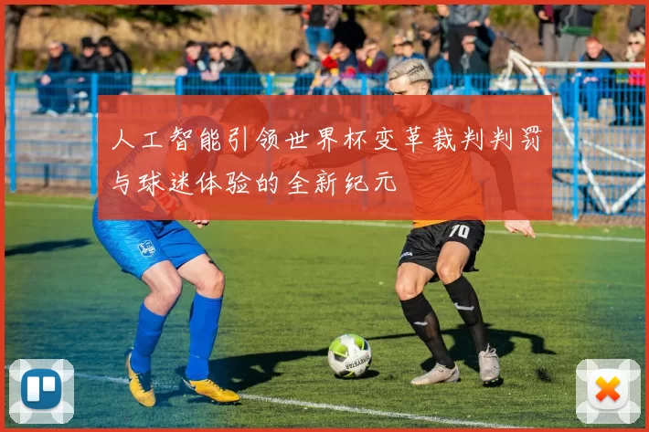 人工智能引领世界杯变革裁判判罚与球迷体验的全新纪元