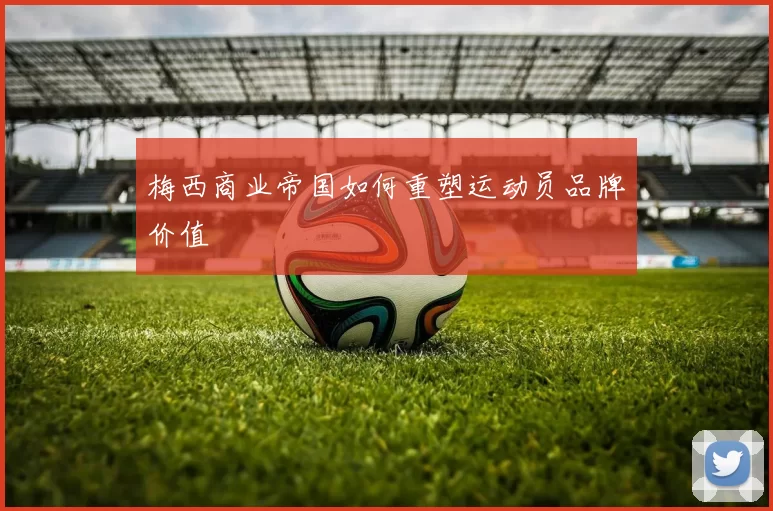 梅西商业帝国如何重塑运动员品牌价值
