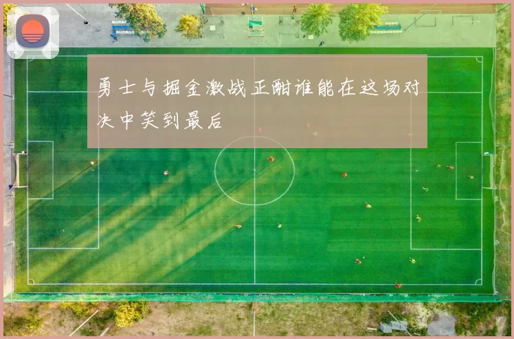 勇士与掘金激战正酣谁能在这场对决中笑到最后