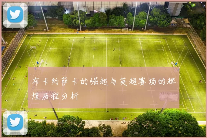 布卡约萨卡的崛起与英超赛场的辉煌历程分析