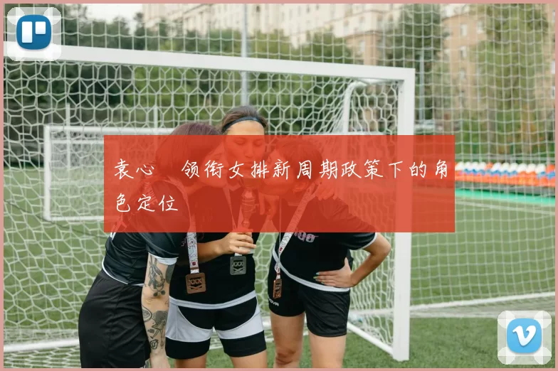 袁心玥领衔女排新周期政策下的角色定位