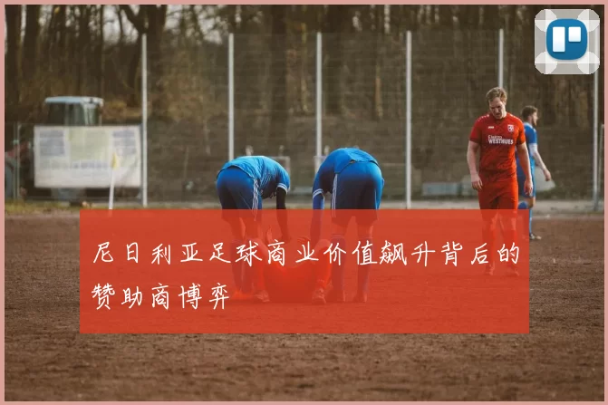 尼日利亚足球商业价值飙升背后的赞助商博弈