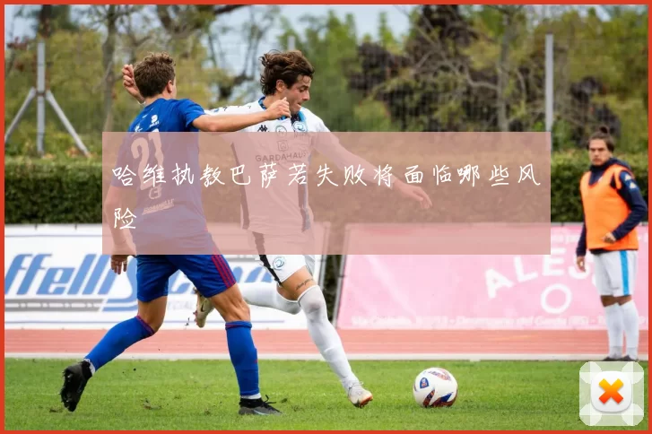 哈维执教巴萨若失败将面临哪些风险