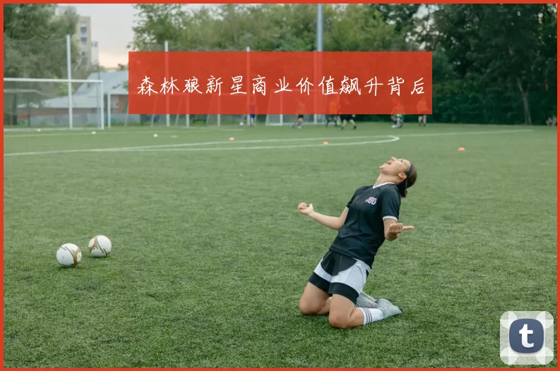 森林狼新星商业价值飙升背后