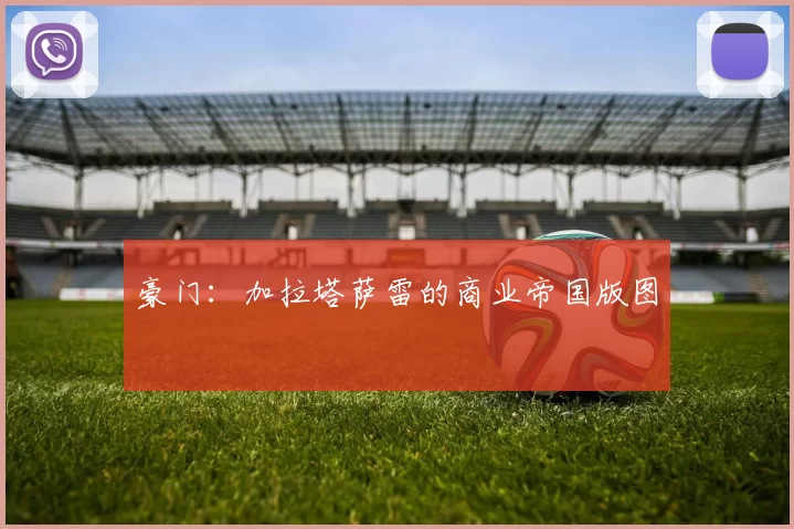 豪门：加拉塔萨雷的商业帝国版图