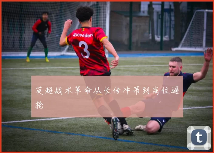 英超战术革命从长传冲吊到高位逼抢