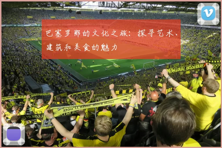 巴塞罗那的文化之旅：探寻艺术、建筑和美食的魅力