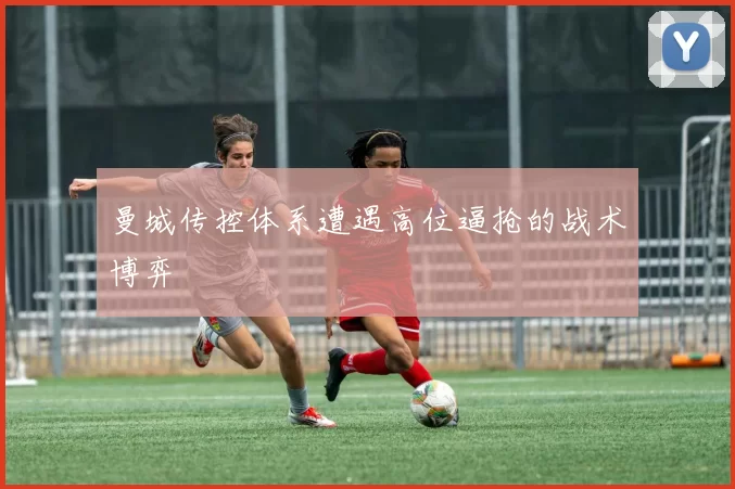 曼城传控体系遭遇高位逼抢的战术博弈