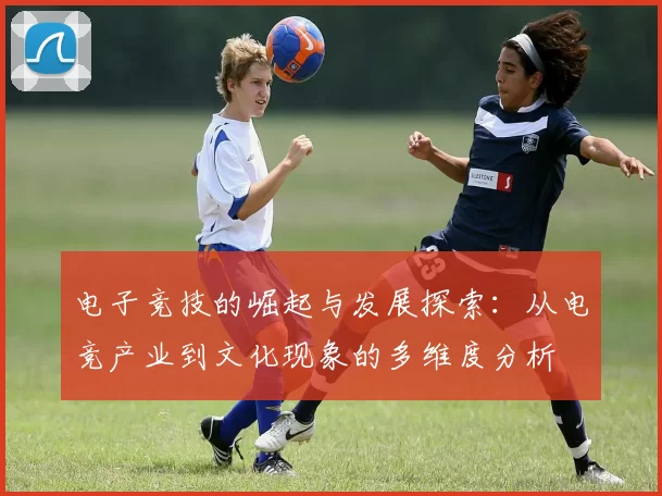 电子竞技的崛起与发展探索：从电竞产业到文化现象的多维度分析