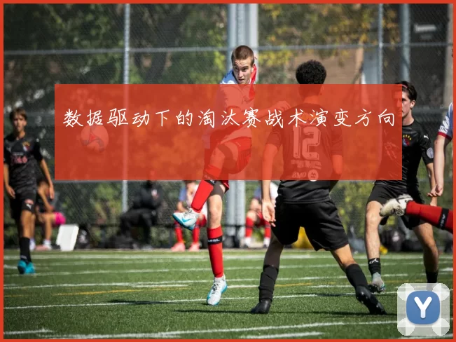 数据驱动下的淘汰赛战术演变方向