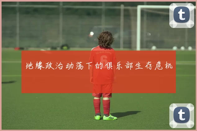 地缘政治动荡下的俱乐部生存危机