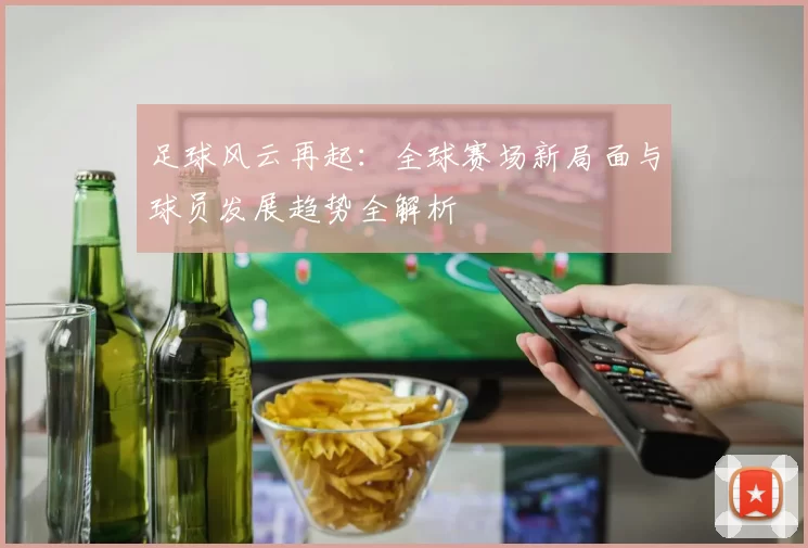 足球风云再起：全球赛场新局面与球员发展趋势全解析