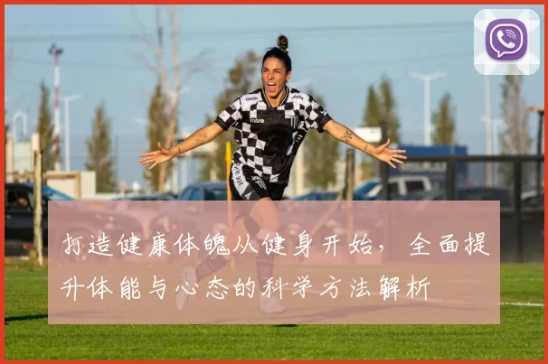 打造健康体魄从健身开始，全面提升体能与心态的科学方法解析