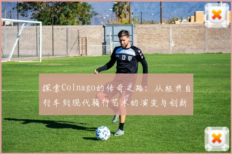 探索Colnago的传奇之路：从经典自行车到现代骑行艺术的演变与创新