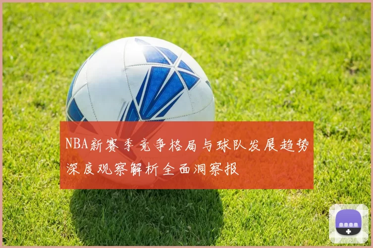 NBA新赛季竞争格局与球队发展趋势深度观察解析全面洞察报