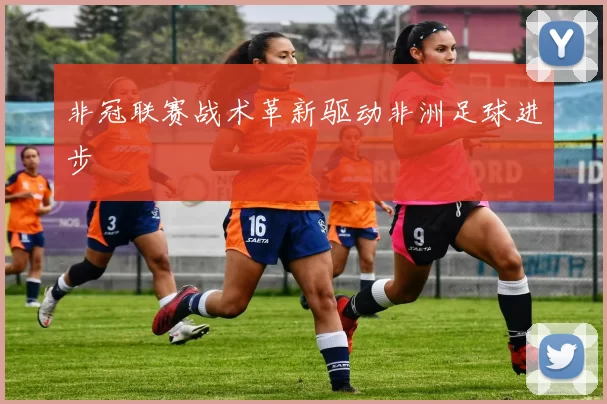 非冠联赛战术革新驱动非洲足球进步