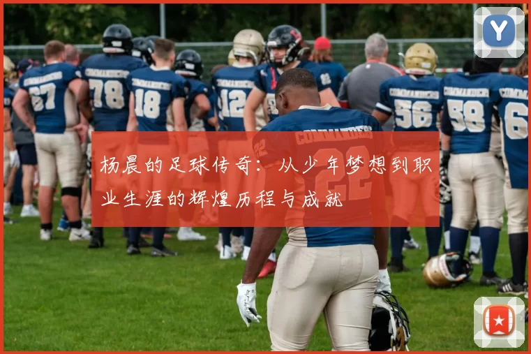 杨晨的足球传奇：从少年梦想到职业生涯的辉煌历程与成就