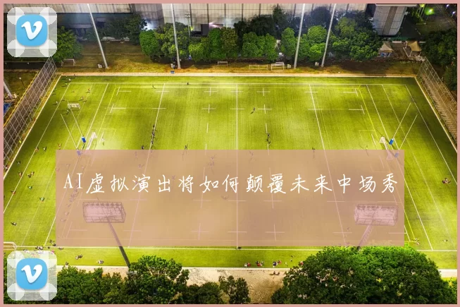 AI虚拟演出将如何颠覆未来中场秀