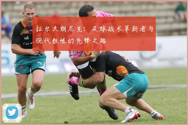 拉尔夫朗尼克：足球战术革新者与现代教练的先锋之路