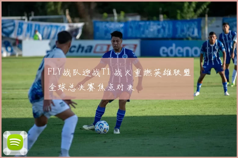 FLY战队迎战T1 战火重燃英雄联盟全球总决赛焦点对决